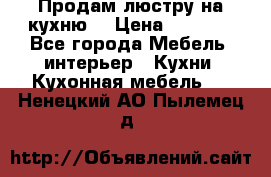 Продам люстру на кухню. › Цена ­ 2 000 - Все города Мебель, интерьер » Кухни. Кухонная мебель   . Ненецкий АО,Пылемец д.